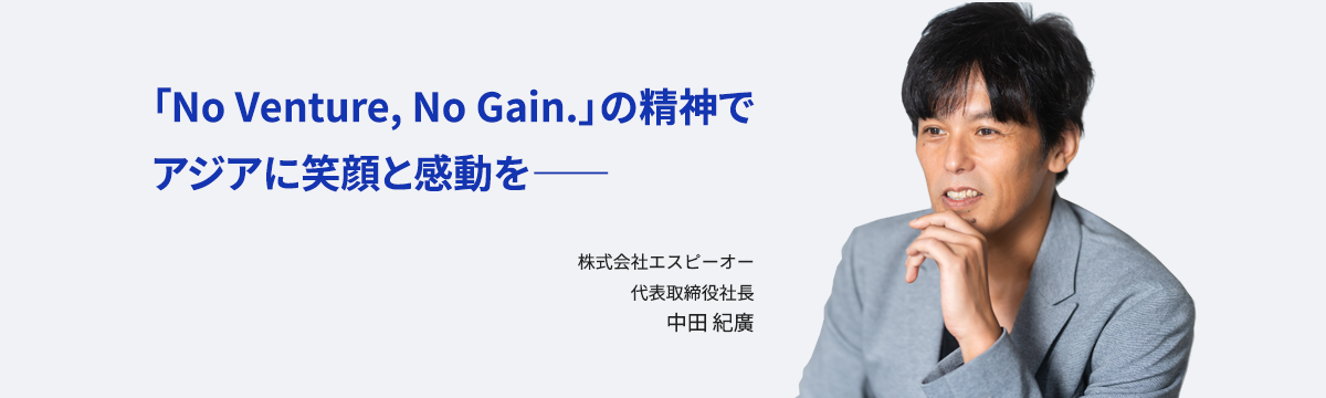 「No Venture, No Gain.」の精神で アジアに笑顔と感動を―― 株式会社エスピーオー 代表取締役社長 中田 紀廣