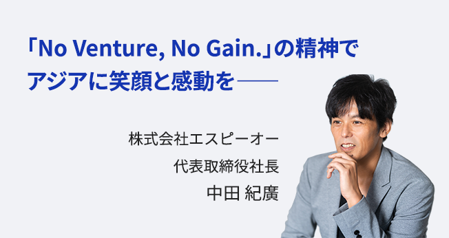 「No Venture, No Gain.」の精神で アジアに笑顔と感動を―― 株式会社エスピーオー 代表取締役社長 中田 紀廣